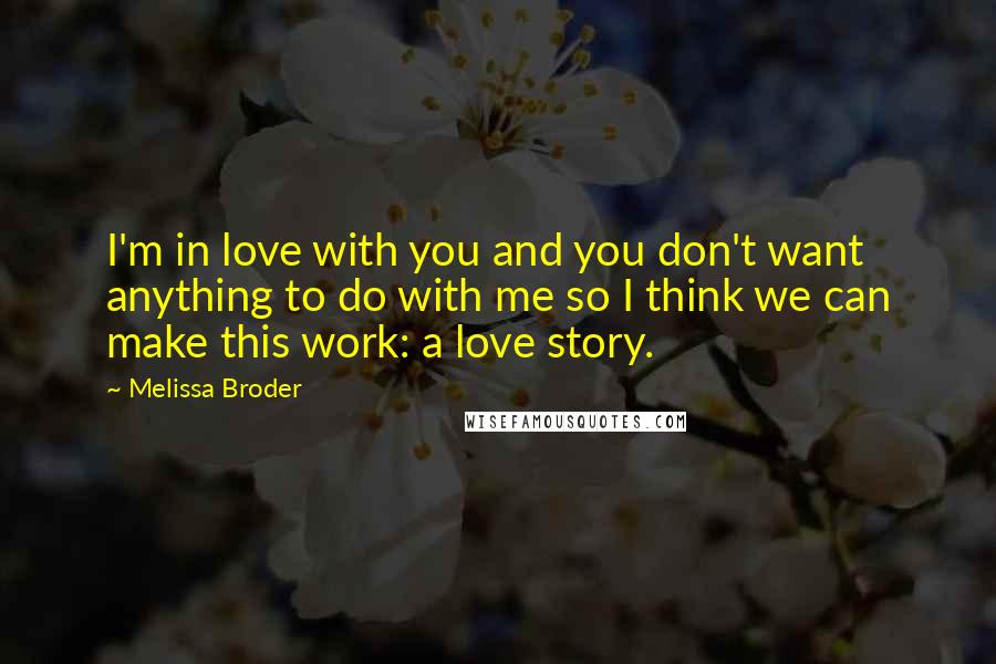 Melissa Broder Quotes: I'm in love with you and you don't want anything to do with me so I think we can make this work: a love story.