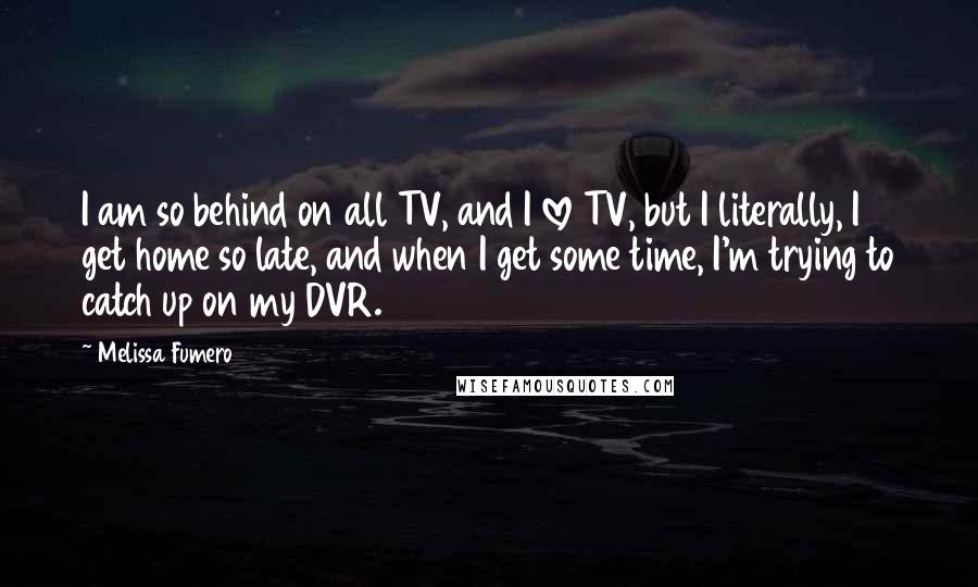 Melissa Fumero Quotes: I am so behind on all TV, and I love TV, but I literally, I get home so late, and when I get some time, I'm trying to catch up on my DVR.