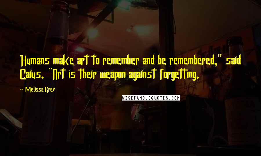 Melissa Grey Quotes: Humans make art to remember and be remembered," said Caius. "Art is their weapon against forgetting.