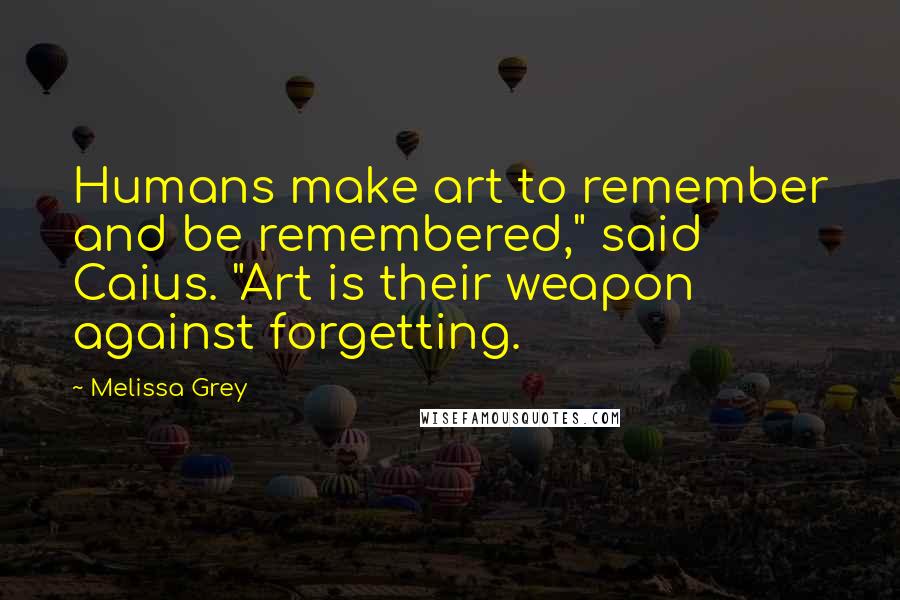 Melissa Grey Quotes: Humans make art to remember and be remembered," said Caius. "Art is their weapon against forgetting.