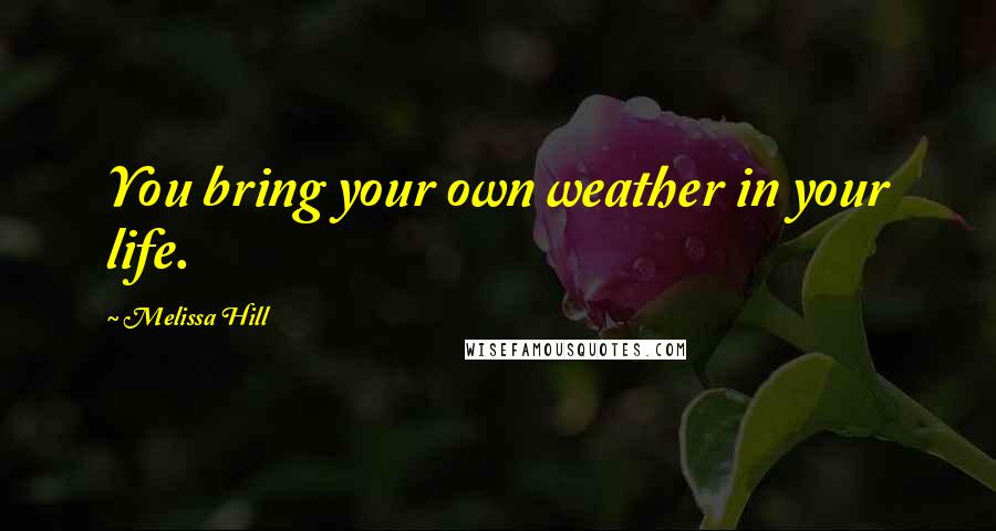 Melissa Hill Quotes: You bring your own weather in your life.