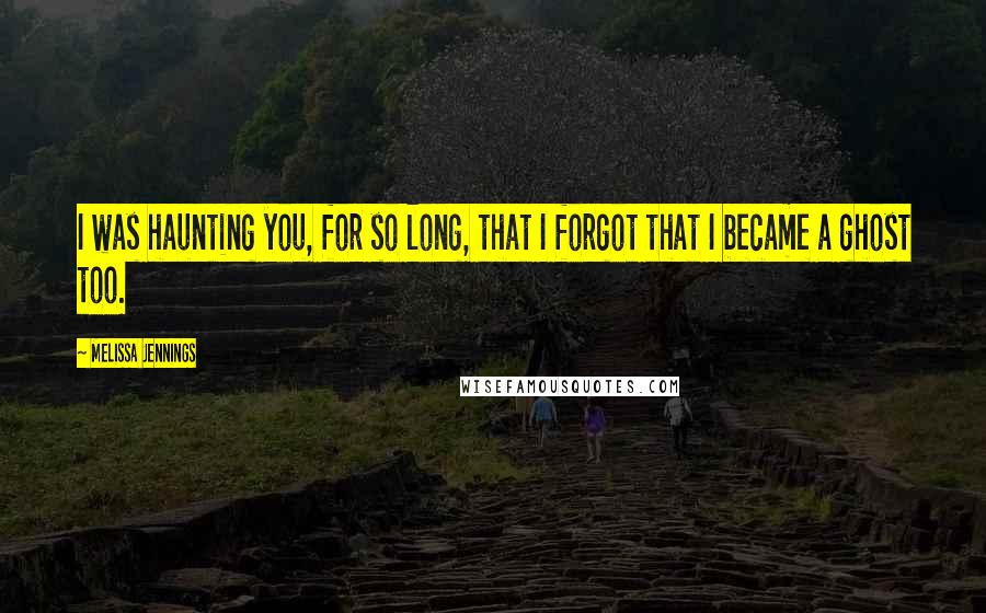 Melissa Jennings Quotes: I was haunting you, for so long, that I forgot that I became a ghost too.