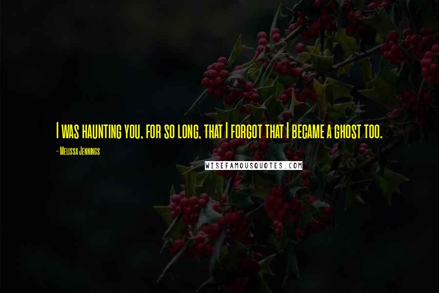 Melissa Jennings Quotes: I was haunting you, for so long, that I forgot that I became a ghost too.