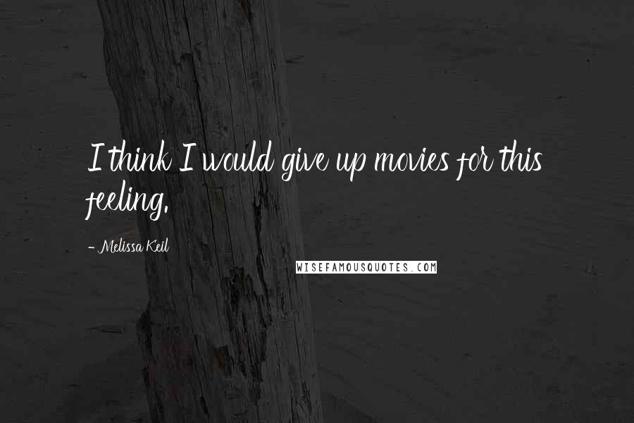 Melissa Keil Quotes: I think I would give up movies for this feeling.