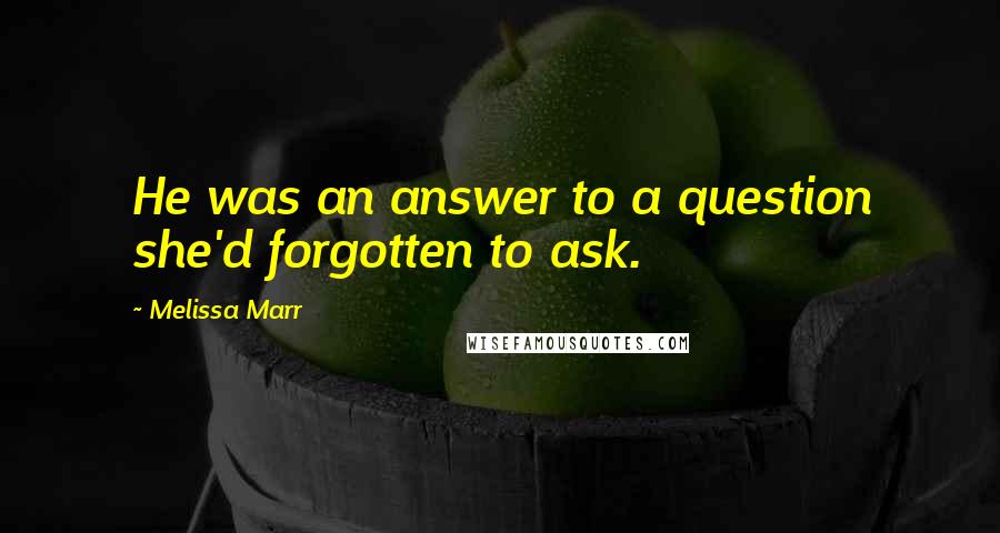 Melissa Marr Quotes: He was an answer to a question she'd forgotten to ask.