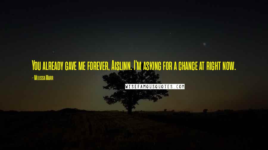 Melissa Marr Quotes: You already gave me forever, Aislinn. I'm asking for a chance at right now.