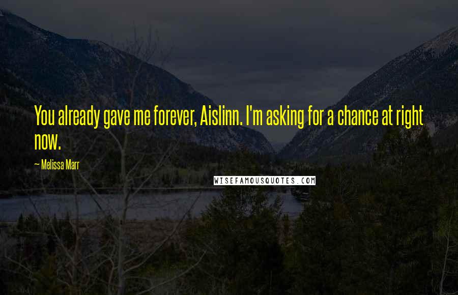 Melissa Marr Quotes: You already gave me forever, Aislinn. I'm asking for a chance at right now.