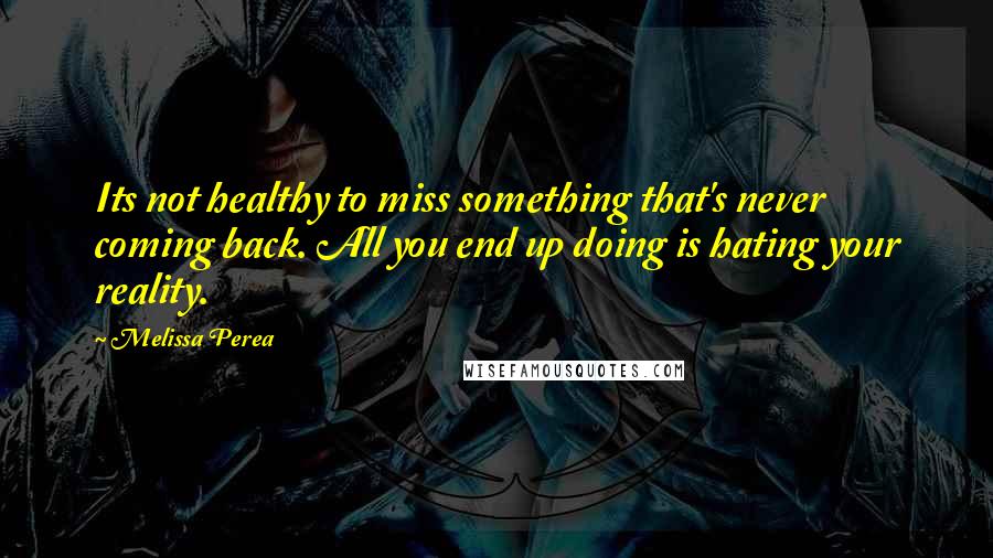 Melissa Perea Quotes: Its not healthy to miss something that's never coming back. All you end up doing is hating your reality.