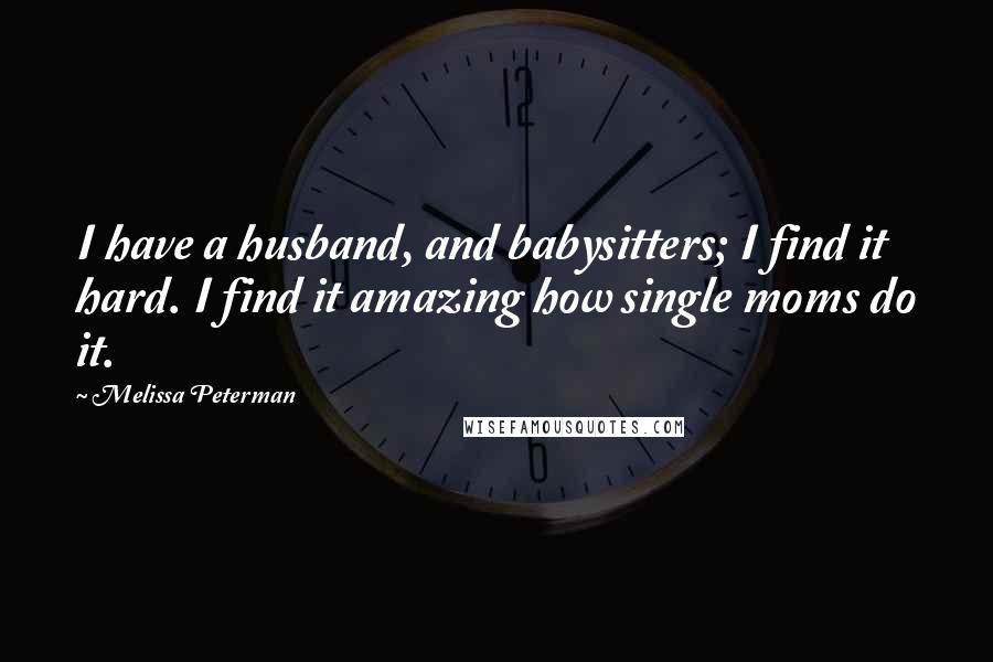 Melissa Peterman Quotes: I have a husband, and babysitters; I find it hard. I find it amazing how single moms do it.