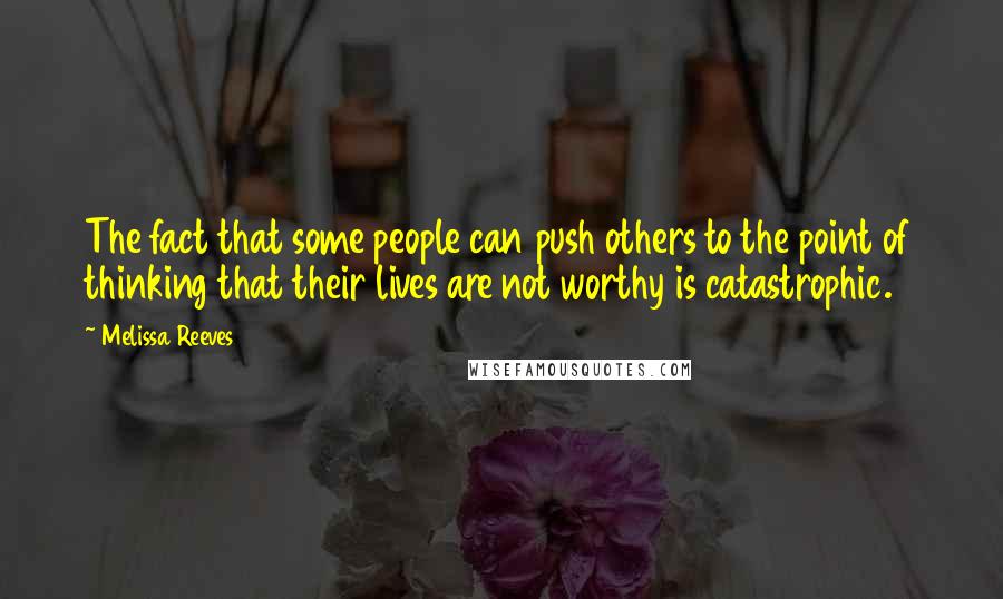 Melissa Reeves Quotes: The fact that some people can push others to the point of thinking that their lives are not worthy is catastrophic.