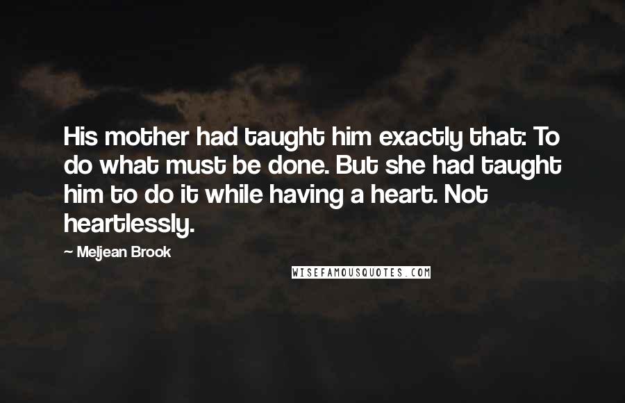 Meljean Brook Quotes: His mother had taught him exactly that: To do what must be done. But she had taught him to do it while having a heart. Not heartlessly.