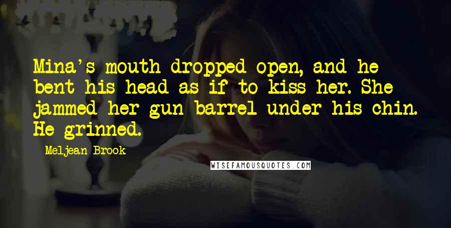 Meljean Brook Quotes: Mina's mouth dropped open, and he bent his head as if to kiss her. She jammed her gun barrel under his chin. He grinned.