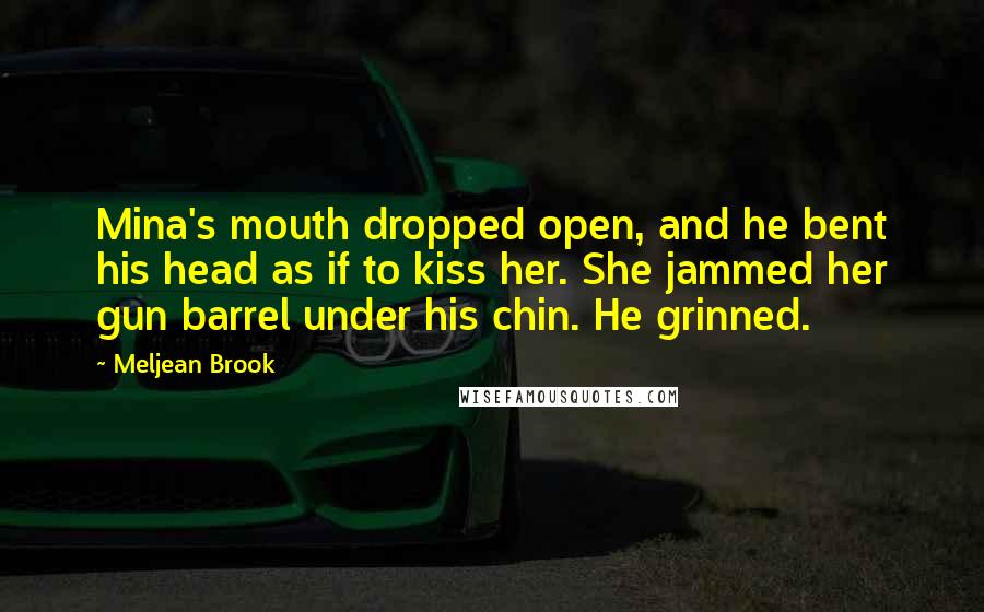 Meljean Brook Quotes: Mina's mouth dropped open, and he bent his head as if to kiss her. She jammed her gun barrel under his chin. He grinned.