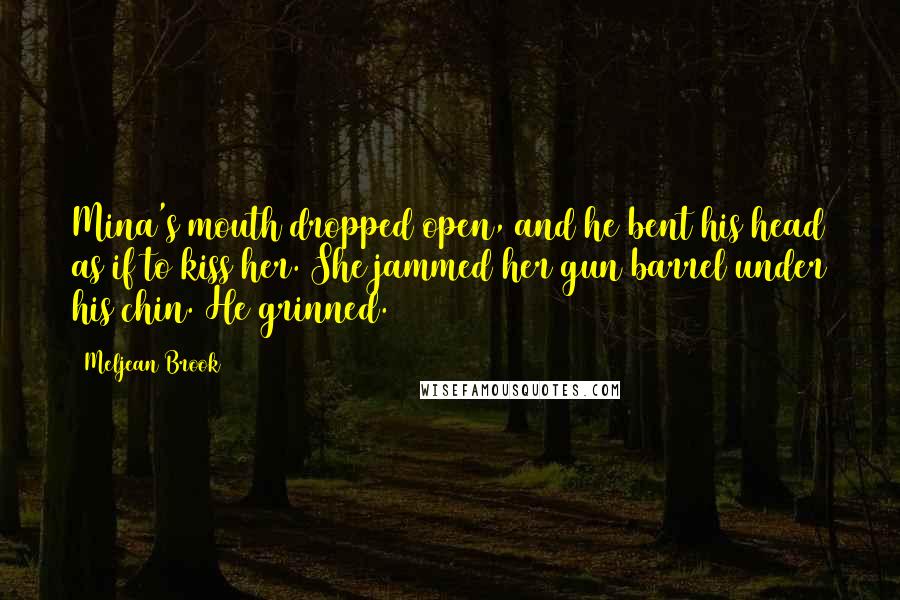 Meljean Brook Quotes: Mina's mouth dropped open, and he bent his head as if to kiss her. She jammed her gun barrel under his chin. He grinned.