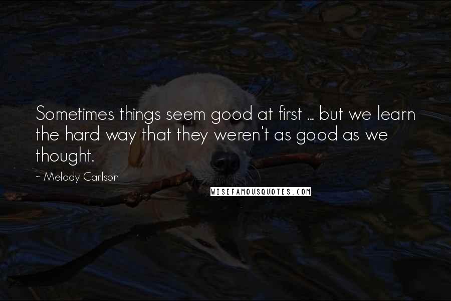 Melody Carlson Quotes: Sometimes things seem good at first ... but we learn the hard way that they weren't as good as we thought.