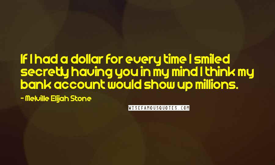 Melville Elijah Stone Quotes: If I had a dollar for every time I smiled secretly having you in my mind I think my bank account would show up millions.