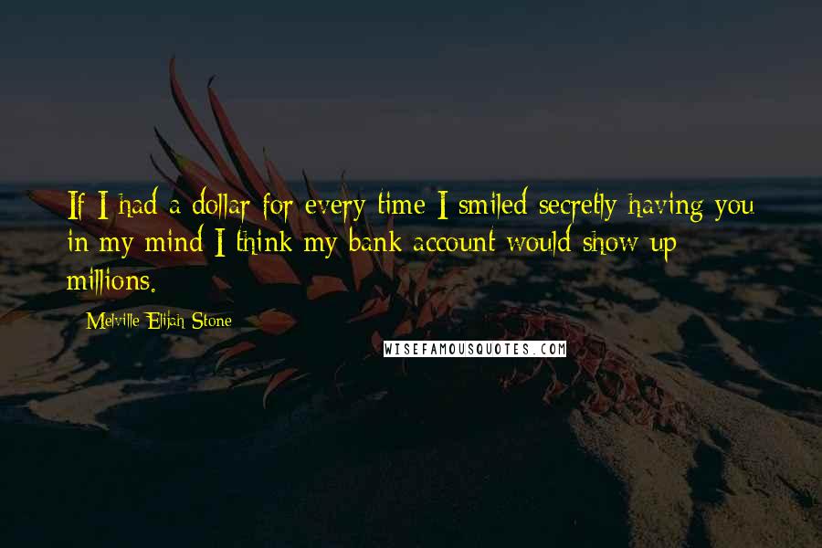 Melville Elijah Stone Quotes: If I had a dollar for every time I smiled secretly having you in my mind I think my bank account would show up millions.