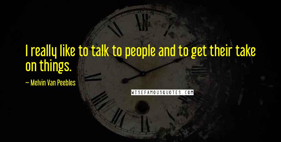 Melvin Van Peebles Quotes: I really like to talk to people and to get their take on things.