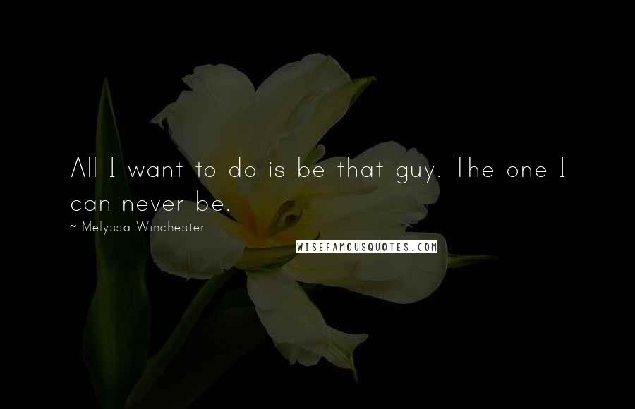 Melyssa Winchester Quotes: All I want to do is be that guy. The one I can never be.