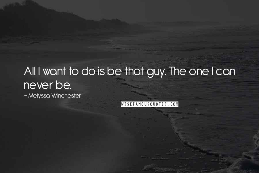 Melyssa Winchester Quotes: All I want to do is be that guy. The one I can never be.