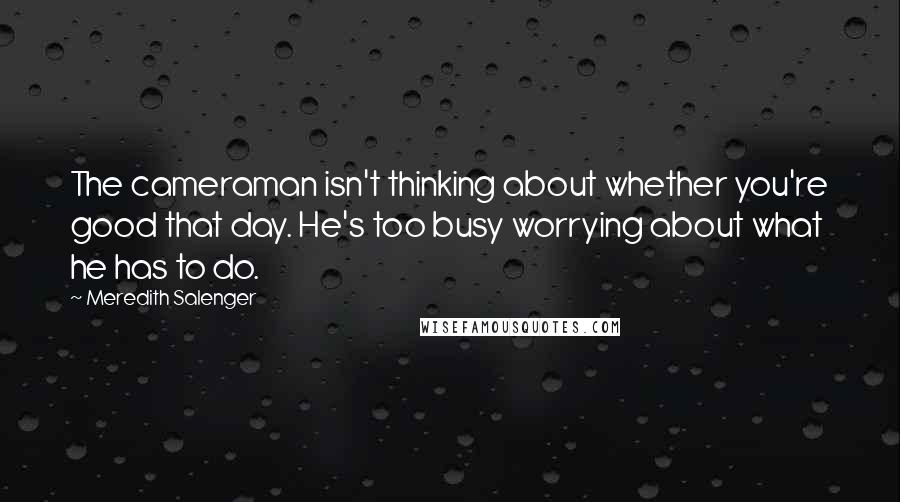 Meredith Salenger Quotes: The cameraman isn't thinking about whether you're good that day. He's too busy worrying about what he has to do.