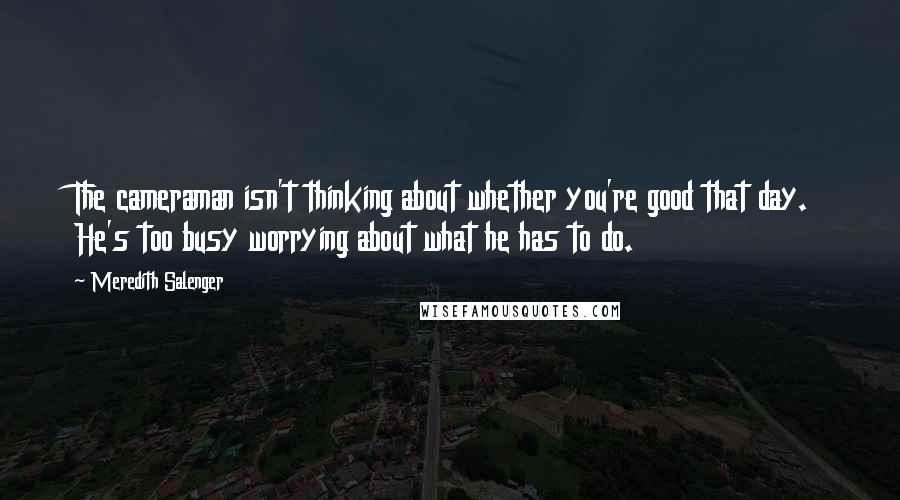 Meredith Salenger Quotes: The cameraman isn't thinking about whether you're good that day. He's too busy worrying about what he has to do.