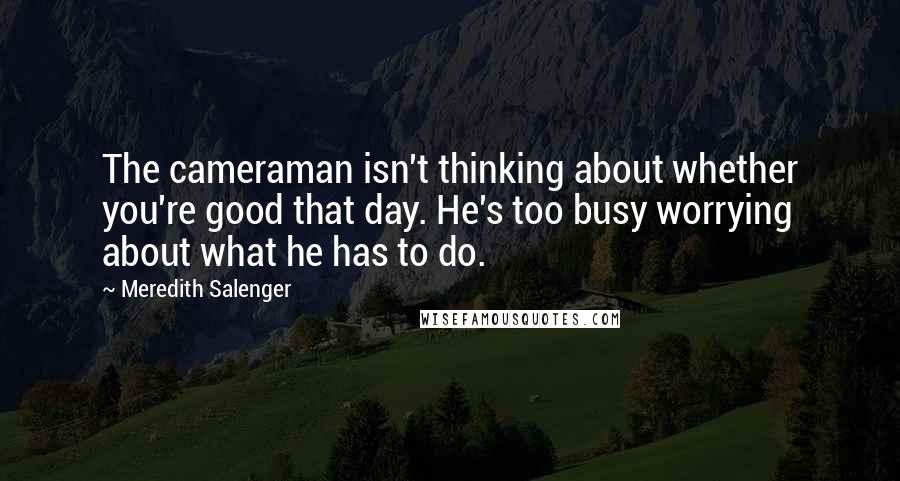 Meredith Salenger Quotes: The cameraman isn't thinking about whether you're good that day. He's too busy worrying about what he has to do.