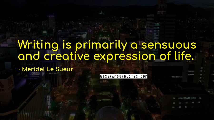 Meridel Le Sueur Quotes: Writing is primarily a sensuous and creative expression of life.