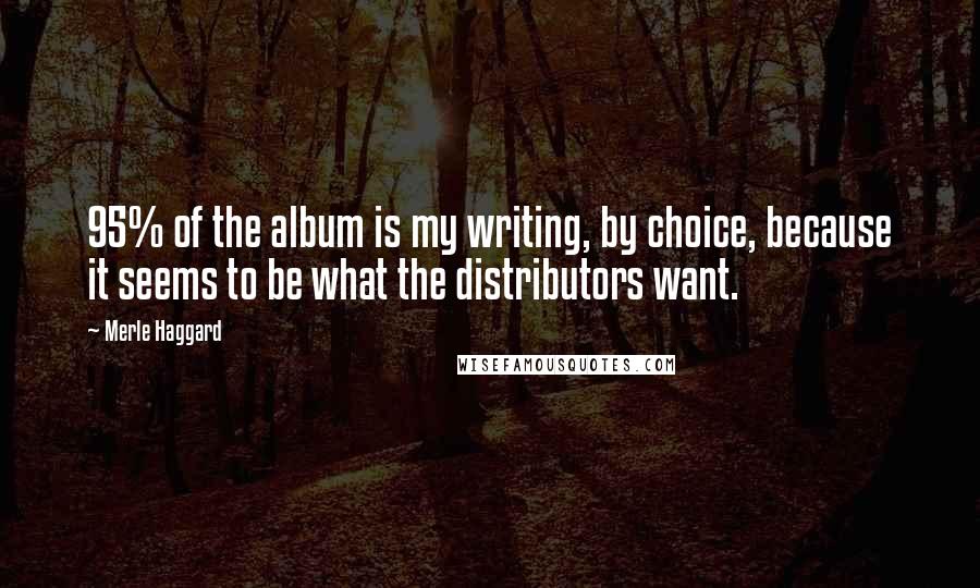 Merle Haggard Quotes: 95% of the album is my writing, by choice, because it seems to be what the distributors want.