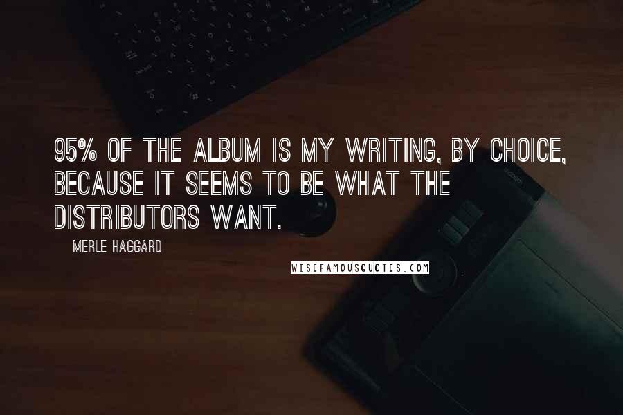 Merle Haggard Quotes: 95% of the album is my writing, by choice, because it seems to be what the distributors want.