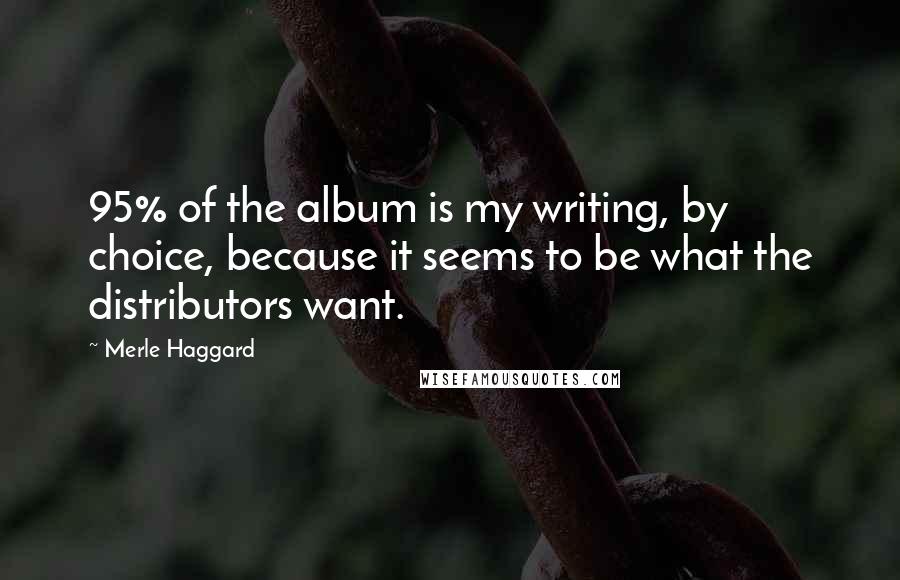 Merle Haggard Quotes: 95% of the album is my writing, by choice, because it seems to be what the distributors want.