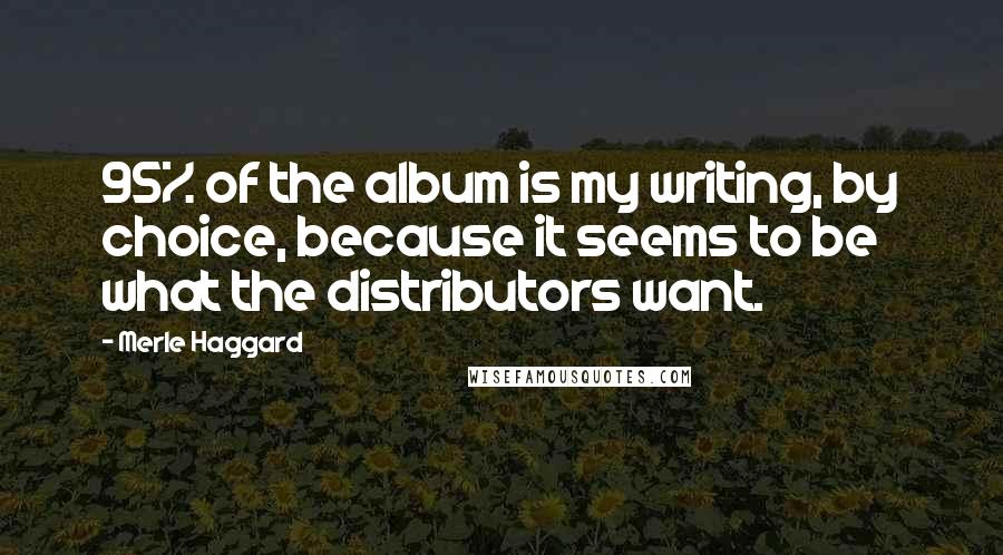 Merle Haggard Quotes: 95% of the album is my writing, by choice, because it seems to be what the distributors want.