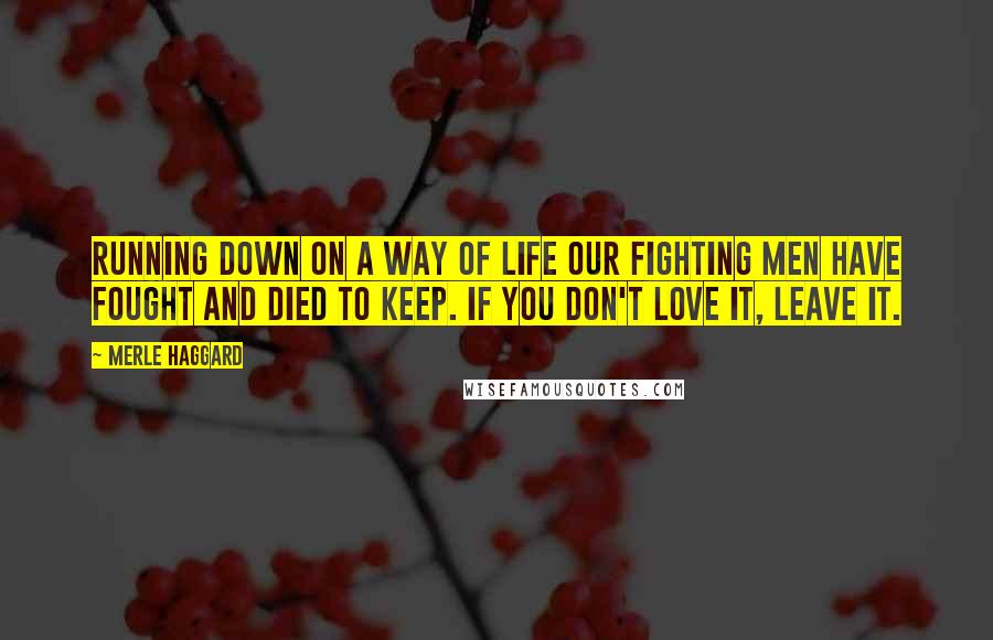 Merle Haggard Quotes: Running down on a way of life our fighting men have fought and died to keep. If you don't love it, leave it.