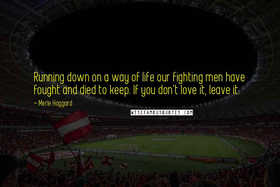 Merle Haggard Quotes: Running down on a way of life our fighting men have fought and died to keep. If you don't love it, leave it.