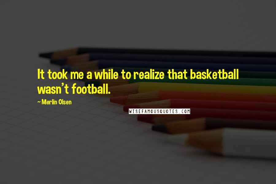 Merlin Olsen Quotes: It took me a while to realize that basketball wasn't football.