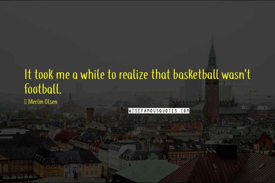 Merlin Olsen Quotes: It took me a while to realize that basketball wasn't football.