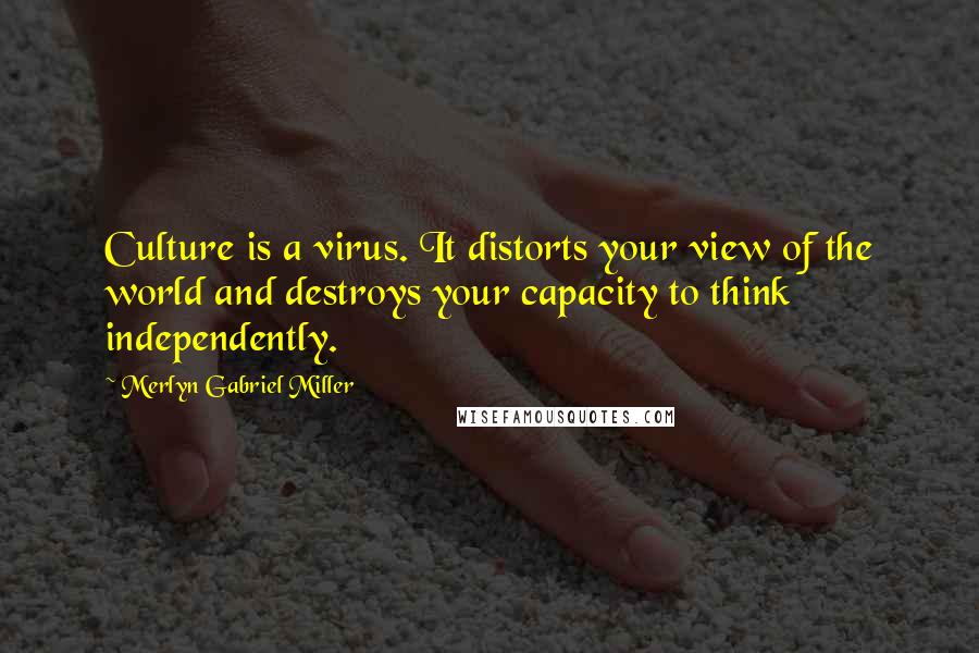 Merlyn Gabriel Miller Quotes: Culture is a virus. It distorts your view of the world and destroys your capacity to think independently.