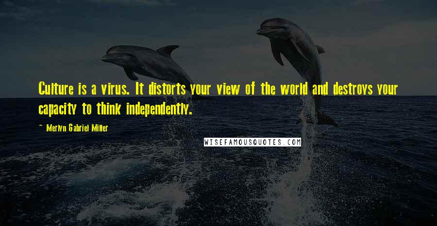 Merlyn Gabriel Miller Quotes: Culture is a virus. It distorts your view of the world and destroys your capacity to think independently.