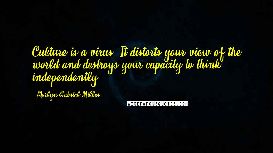 Merlyn Gabriel Miller Quotes: Culture is a virus. It distorts your view of the world and destroys your capacity to think independently.