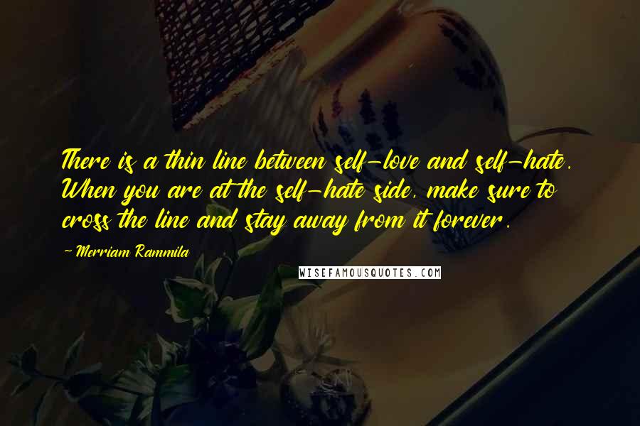 Merriam Rammila Quotes: There is a thin line between self-love and self-hate. When you are at the self-hate side, make sure to cross the line and stay away from it forever.