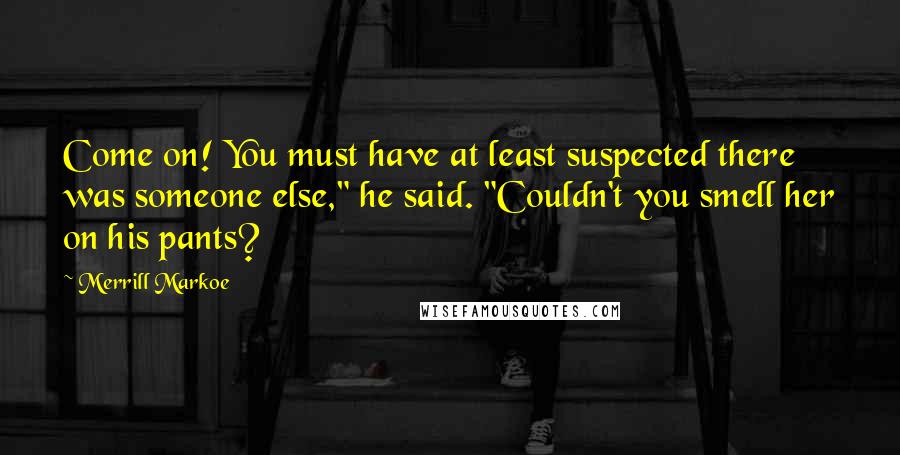 Merrill Markoe Quotes: Come on! You must have at least suspected there was someone else," he said. "Couldn't you smell her on his pants?