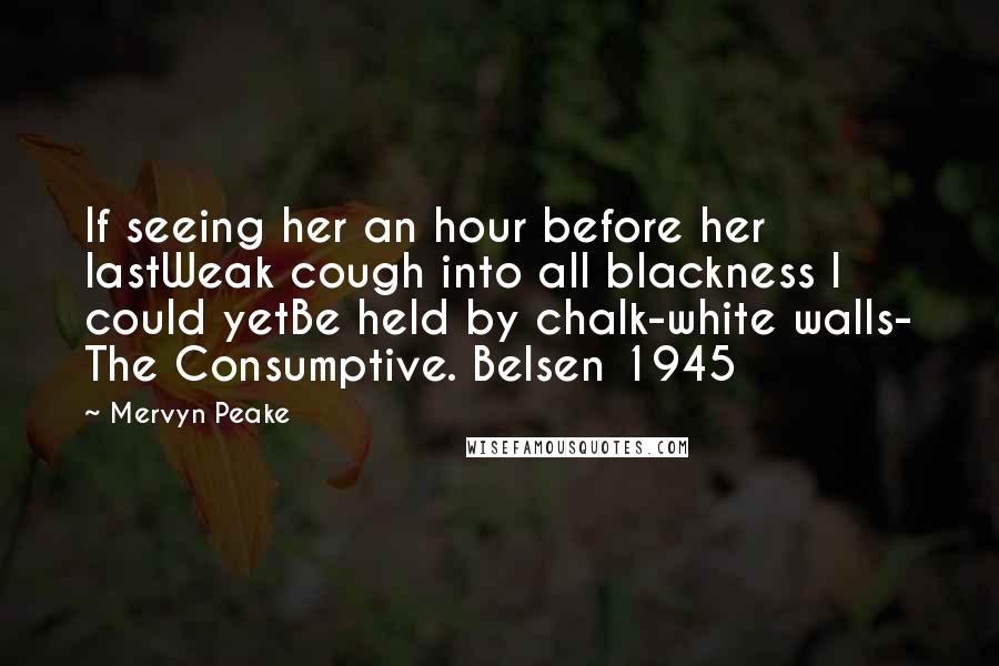 Mervyn Peake Quotes: If seeing her an hour before her lastWeak cough into all blackness I could yetBe held by chalk-white walls- The Consumptive. Belsen 1945