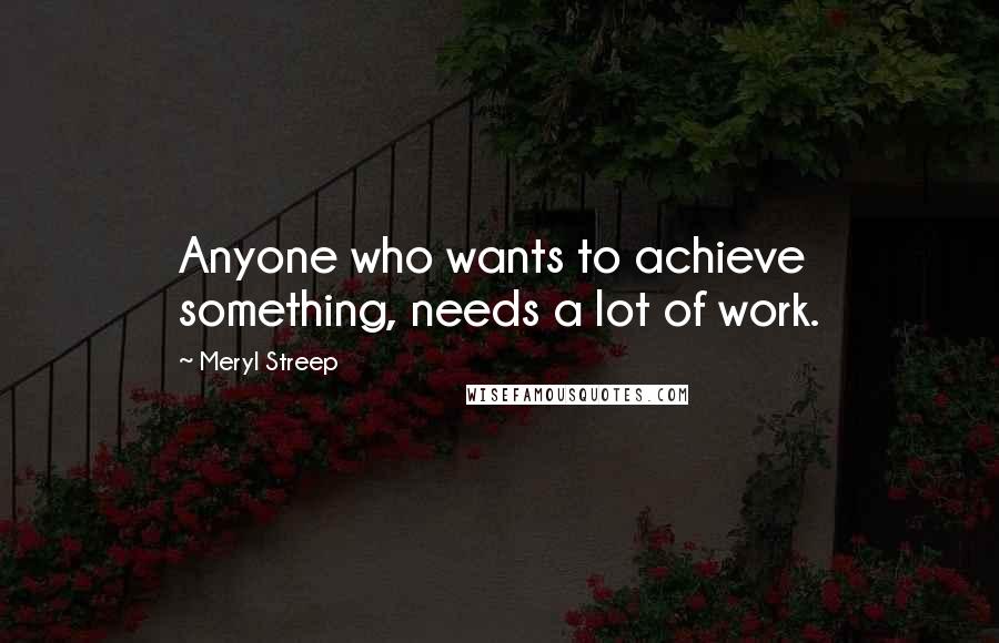 Meryl Streep Quotes: Anyone who wants to achieve something, needs a lot of work.