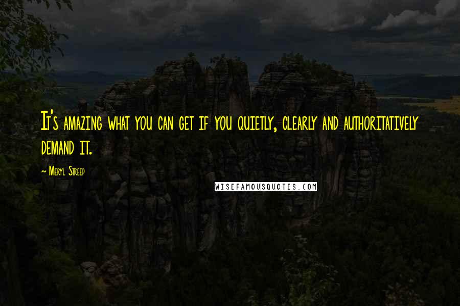 Meryl Streep Quotes: It's amazing what you can get if you quietly, clearly and authoritatively demand it.