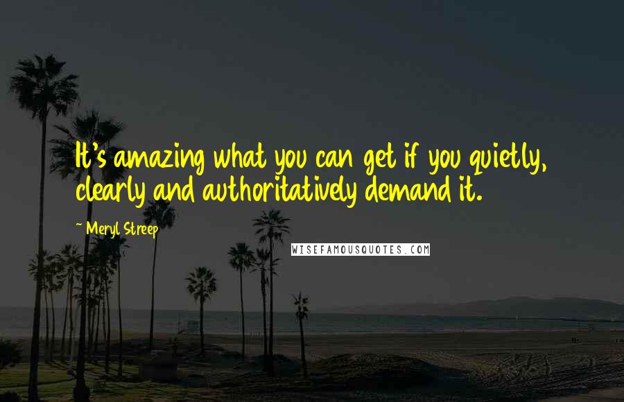 Meryl Streep Quotes: It's amazing what you can get if you quietly, clearly and authoritatively demand it.