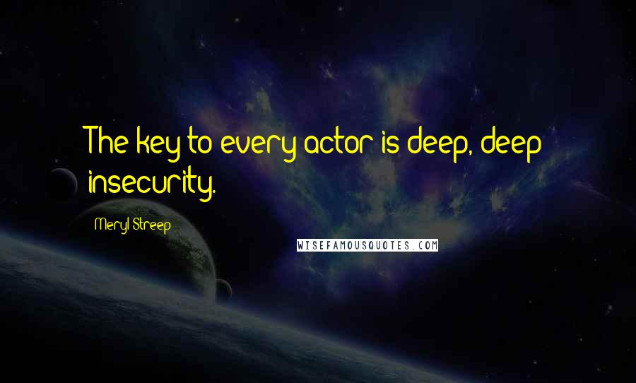 Meryl Streep Quotes: The key to every actor is deep, deep insecurity.