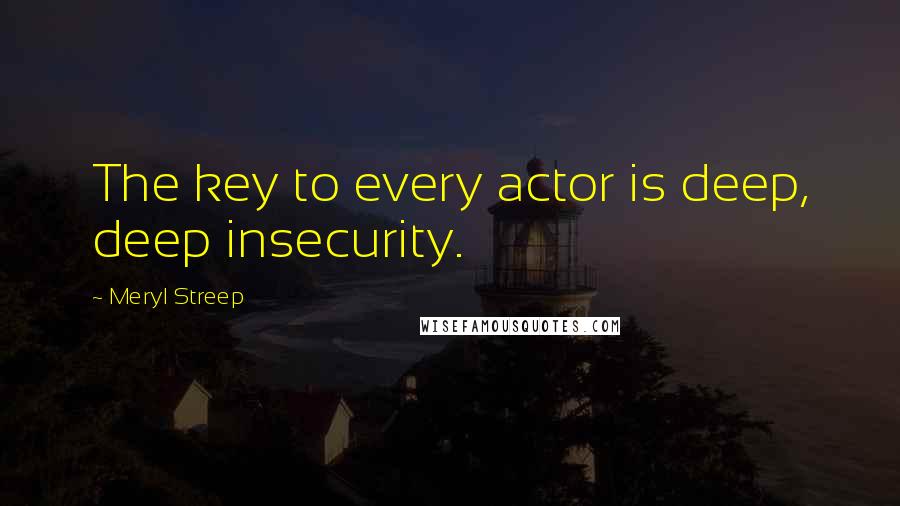 Meryl Streep Quotes: The key to every actor is deep, deep insecurity.