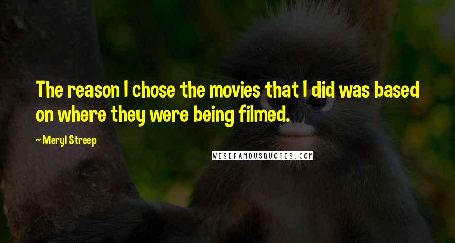 Meryl Streep Quotes: The reason I chose the movies that I did was based on where they were being filmed.