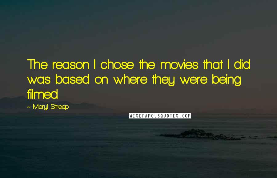 Meryl Streep Quotes: The reason I chose the movies that I did was based on where they were being filmed.