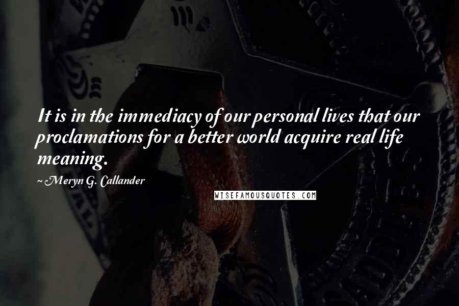 Meryn G. Callander Quotes: It is in the immediacy of our personal lives that our proclamations for a better world acquire real life meaning.